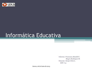 Informática Educativa
•Alumna: Francesca Marfull C.
Mayra Rodriguez M.
•Docente: Sergio Ortiz L.
EDU 714
Jueves, 06 de Junio de 2013
 