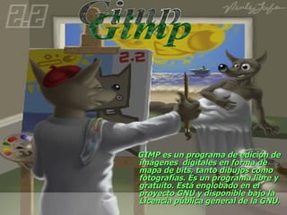 GIMP es un programa de edición de imágenes  digitales en forma de mapa de bits, tanto dibujos como fotografías. Es un programa libre y gratuito. Está englobado en el proyecto GNU y disponible bajo la Licencia pública general de la GNU. Gimp 