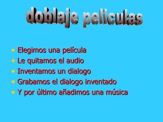 Elegimos una película  Le quitamos el audio Inventamos un dialogo Grabamos el dialogo inventado  Y por último añadimos una música doblaje peliculas 