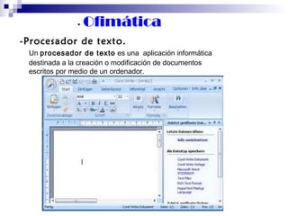 ·  Ofimática -Procesador de texto. Un  procesador de texto  es una    aplicación informática destinada a la creación o modificación de documentos escritos por medio de un ordenador. 