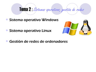Tema 2 :  Sistemas operativos, gestión de redes Sistema operativo Windows Sistema operativo Linux Gestión de redes de ordenadores 