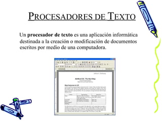 P ROCESADORES DE  T EXTO Un  procesador de texto  es una aplicación informática destinada a la creación o modificación de documentos escritos por medio de una computadora.  