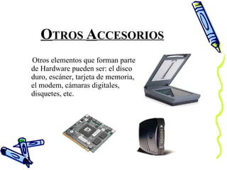 O TROS  A CCESORIOS Otros elementos que forman parte de Hardware pueden ser: el disco duro, escáner, tarjeta de memoria, el modem, cámaras digitales, disquetes, etc. 