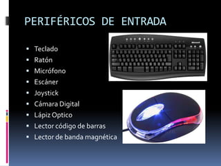 PERIFÉRICOS DE ENTRADA

 Teclado
 Ratón
 Micrófono
 Escáner
 Joystick
 Cámara Digital
 Lápiz Optico
 Lector código de barras
 Lector de banda magnética
 