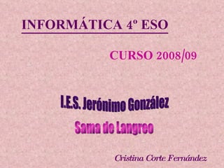 INFORMÁTICA 4º ESO     CURSO 2008/09 I.E.S. Jerónimo González Sama de Langreo Cristina Corte Fernández 