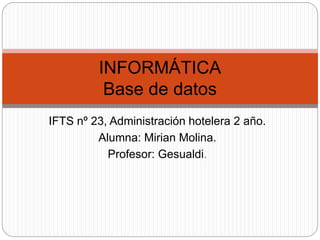 IFTS nº 23, Administración hotelera 2 año.
Alumna: Mirian Molina.
Profesor: Gesualdi.
INFORMÁTICA
Base de datos
 