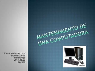 Mantenimiento De una computadora  Laura Alejandra cruz Ivonne Espitiainformática2011.22.03Decimo  