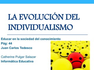LA EVOLUCIÓN DEL 
INDIVIDUALISMO 
Educar en la sociedad del conocimiento 
Pág: 44 
Juan Carlos Tedesco 
Catherine Pulgar Salazar 
Informática Educativa 
 