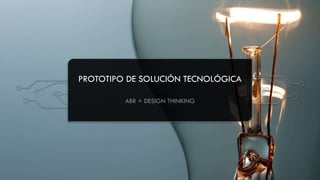 PROTOTIPO DE SOLUCIÓN TECNOLÓGICA
ABR + DESIGN THINKING
 