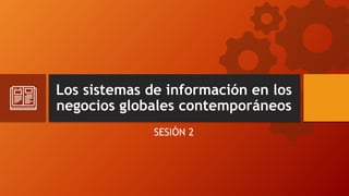 Los sistemas de información en los
negocios globales contemporáneos
SESIÓN 2
 