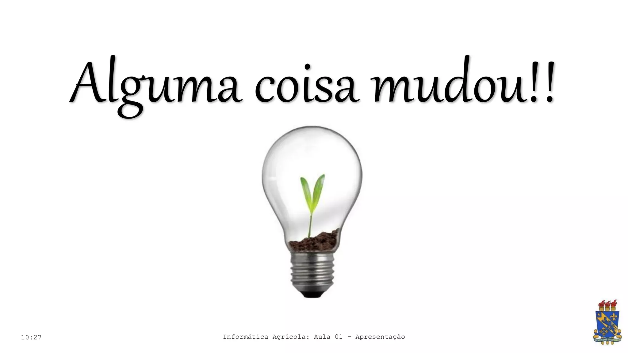 10:27
Alguma coisa mudou!!
Informática Agrícola: Aula 01 - Apresentação
 