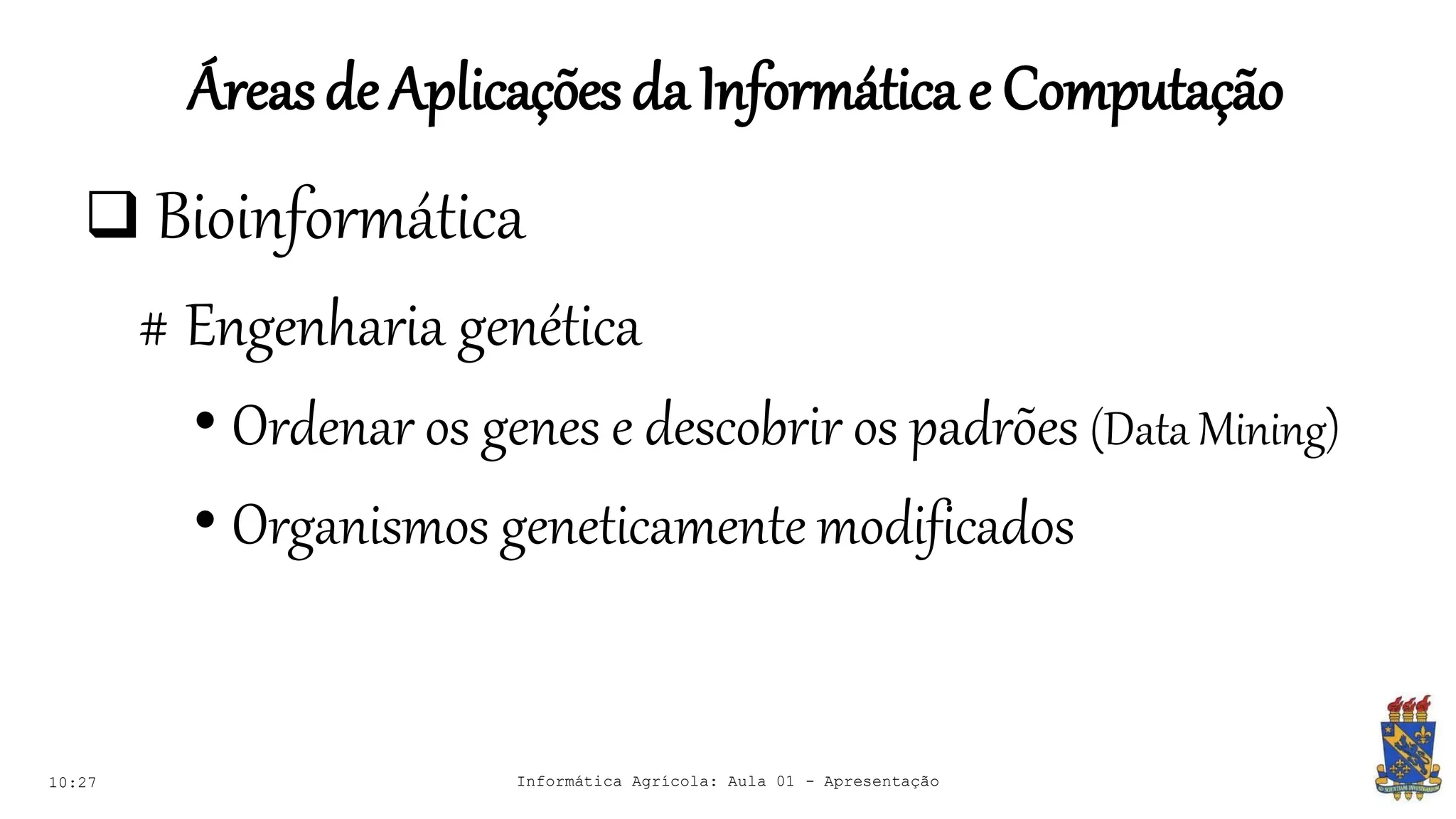 Áreasde Aplicações daInformáticae Computação
10:27 Informática Agrícola: Aula 01 - Apresentação
 Bioinformática
# Engenharia genética
• Ordenar os genes e descobrir os padrões (Data Mining)
• Organismos geneticamente modificados
 