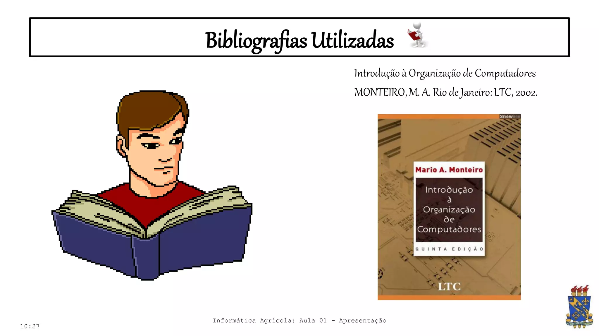 Bibliografias Utilizadas
10:27
Introdução à Organização de Computadores
MONTEIRO,M. A. Rio de Janeiro:LTC, 2002.
Informática Agrícola: Aula 01 - Apresentação
 
