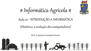 # Informática Agrícola #
Aula 02 - INTRODUÇÃO A INFORMÁTICA
(Histórico: a evolução dos computadores)
Prof. Leinylson Fontinele Pereira
 