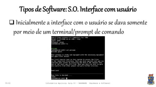 Tiposde Software:S.O. Interfacecomusuário
09:00
 Inicialmente a interface com o usuário se dava somente
por meio de um terminal/prompt de comando
Informática Agrícola: Aula 03 - HARDWARE (Hardware e Software)
 