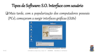 Tiposde Software:S.O. Interfacecomusuário
09:00
 Mais tarde, com a popularização dos computadores pessoais
(PCs), começaram a surgir interfaces gráficas (GUIs)
Informática Agrícola: Aula 03 - HARDWARE (Hardware e Software)
 