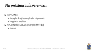 Napróximaaulaveremos...
09:00
 SOFTWARE
# Exemplos de softwares aplicados a Agronomia
# Programas Auxiliares
 APLICAÇÕESGERAIS DE INFORMÁTICA
# Internet
Informática Agrícola: Aula 03 - HARDWARE (Hardware e Software)
 