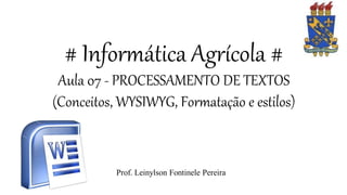 # Informática Agrícola #
Aula 07 - PROCESSAMENTO DE TEXTOS
(Conceitos, WYSIWYG, Formatação e estilos)
Prof. Leinylson Fontinele Pereira
 