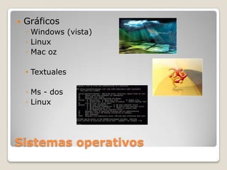    Gráficos
    ◦ Windows (vista)
    ◦ Linux
    ◦ Mac oz

    • Textuales

    ◦ Ms - dos
    ◦ Linux




Sistemas operativos
 