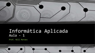 Informática Aplicada 
Aula - 1 
Prof. Nill Moraes 
 
