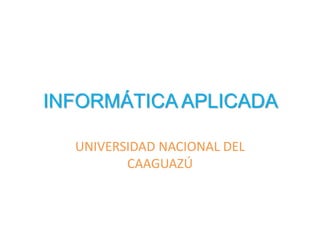 INFORMÁTICA APLICADA
UNIVERSIDAD NACIONAL DEL
CAAGUAZÚ
 