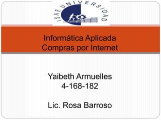 Informática Aplicada
Compras por Internet
Yaibeth Armuelles
4-168-182
Lic. Rosa Barroso
 
