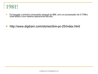 1981! Foi lançado o primeiro computador pessoal da IBM, com um processador de 4.77Mhz (intel 8088) e com sistema operacional MS-dos. http://www.digibarn.com/stories/ibm-pc-25/index.html 