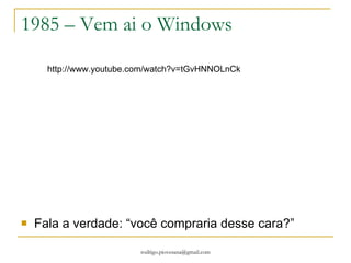 1985 – Vem ai o Windows Fala a verdade: “você compraria desse cara?” http://www.youtube.com/watch?v=tGvHNNOLnCk 