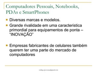Computadores Pessoais, Notebooks, PDAs e SmartPhones Diversas marcas e modelos. Grande rivalidade em uma caracteristica primordial para equipamentos de ponta – “INOVAÇÃO” Empresas fabricantes de celulares também querem ter uma parte do mercado de computadores 