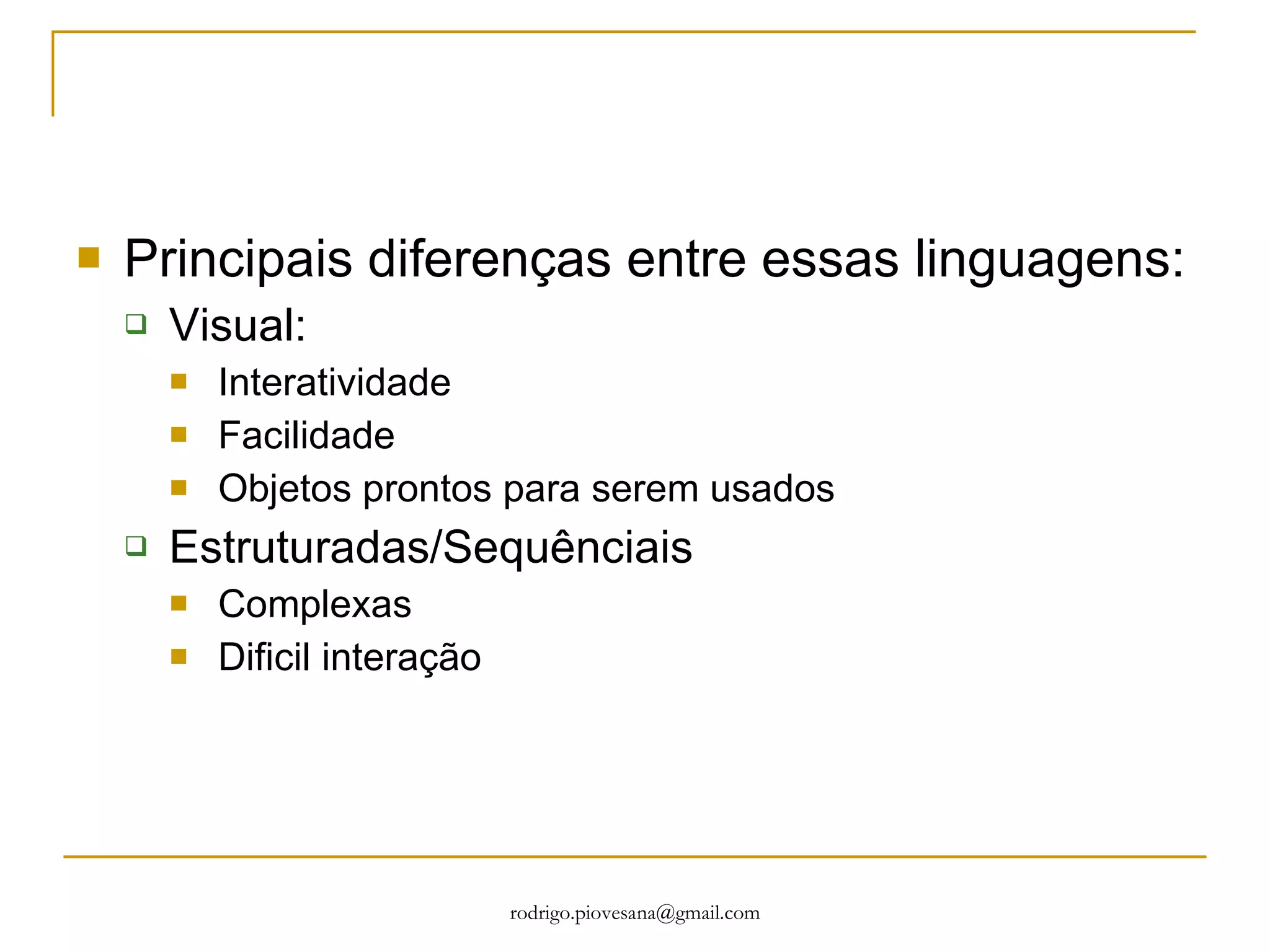 Principais diferenças entre essas linguagens: Visual: Interatividade Facilidade Objetos prontos para serem usados Estruturadas/Sequ ê nciais Complexas Dificil interação 