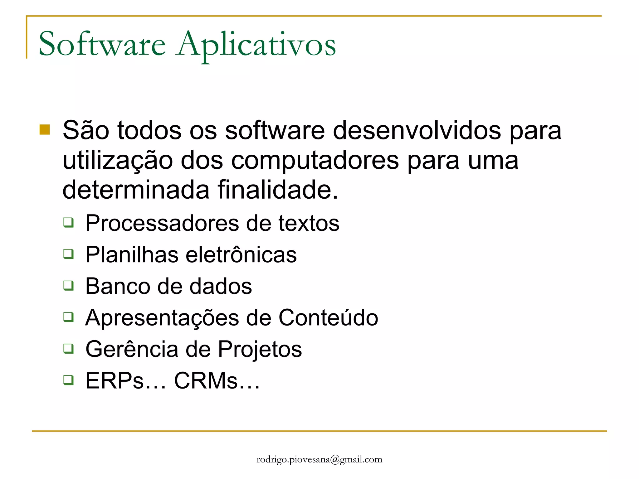 Software Aplicativos São todos os software desenvolvidos para utilização dos computadores para uma determinada finalidade. Processadores de textos Planilhas eletrônicas Banco de dados Apresentações de Conteúdo Gerência de Projetos ERPs… CRMs…  