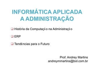  História da Computaçã o na Administraçã o
 ERP
 Tendências para o Futuro
Prof. Andrey Martins
andreymmartins@bol.com.br
 