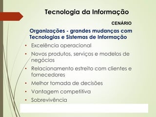 ProfªClausia Mara AntoneliInformática Aplicada – Série Office
Tecnologia da Informação
Organizações - grandes mudanças com
Tecnologias e Sistemas de Informação
• Excelência operacional
• Novos produtos, serviços e modelos de
negócios
• Relacionamento estreito com clientes e
fornecedores
• Melhor tomada de decisões
• Vantagem competitiva
• Sobrevivência
CENÁRIO
 