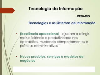 ProfªClausia Mara AntoneliInformática Aplicada – Série Office
Tecnologia da Informação
Tecnologias e os Sistemas de Informação
• Excelência operacional – ajudam a atingir
mais eficiência e produtividade nas
operações, mudando comportamentos e
práticas administrativas
• Novos produtos, serviços e modelos de
negócios
CENÁRIO
 