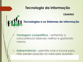 ProfªClausia Mara AntoneliInformática Aplicada – Série Office
Tecnologia da Informação
Tecnologias e os Sistemas de Informação
• Vantagem competitiva – enfrentar a
concorrência fazendo melhor e gastando
menos
• Sobrevivência – permite criar e inovar para
não perder posição no mercado quando
ocorrem mudanças no setor
Org-http://migre.me/gkt3I
CENÁRIO
 