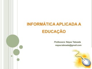 INFORMÁTICA APLICADA A
EDUCAÇÃO
Professora: Náysa Taboada
naysa.taboada@gmail.com
 
