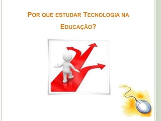 POR QUE ESTUDAR TECNOLOGIA NA
EDUCAÇÃO?
 
