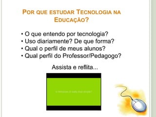POR QUE ESTUDAR TECNOLOGIA NA
EDUCAÇÃO?
• O que entendo por tecnologia?
• Uso diariamente? De que forma?
• Qual o perfil de meus alunos?
• Qual perfil do Professor/Pedagogo?
Assista e reflita...
 