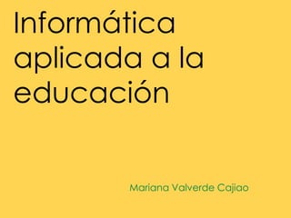 Informática
aplicada a la
educación
Mariana Valverde Cajiao

 