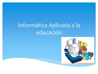 Informática Aplicada a la 
educación 
 