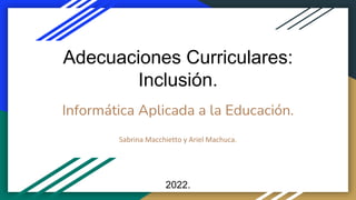 Informática Aplicada a la Educación.
Sabrina Macchietto y Ariel Machuca.
2022.
Adecuaciones Curriculares:
Inclusión.
 