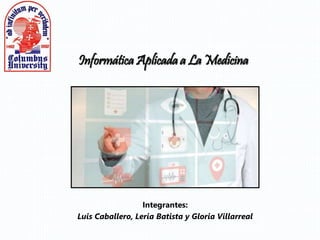 Informática Aplicada a La Medicina
Integrantes:
Luis Caballero, Leria Batista y Gloria Villarreal
 