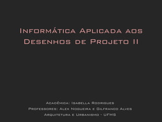 Acadêmica: Isabella Rodrigues
Professores: Alex Nogueira e Gilfranco Alves
Arquitetura e Urbanismo - UFMS
Informática Aplicada aos
Desenhos de Projeto II
 