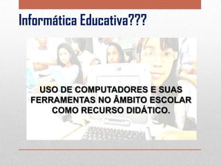 Informática Educativa???

USO DE COMPUTADORES E SUAS
FERRAMENTAS NO ÂMBITO ESCOLAR
COMO RECURSO DIDÁTICO.

 