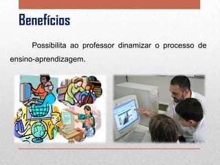 Benefícios
Possibilita ao professor dinamizar o processo de
ensino-aprendizagem.

 