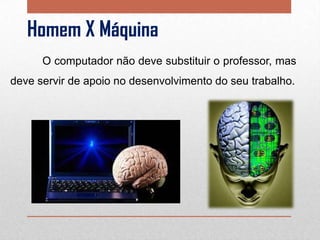 Homem X Máquina
O computador não deve substituir o professor, mas
deve servir de apoio no desenvolvimento do seu trabalho.

 