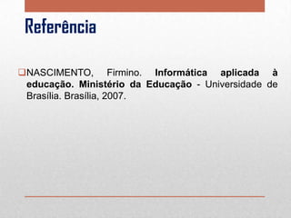 Referência
NASCIMENTO, Firmino. Informática aplicada à
educação. Ministério da Educação - Universidade de
Brasília. Brasília, 2007.

 