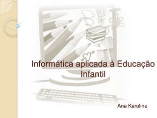 Informática aplicada à Educação
Infantil

Ana Karoline

 