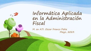 Informática Aplicada
en la Administración
Fiscal
M. en ATI. Oscar Franco Peña
Mayo, 2023
 