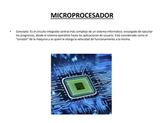 MICROPROCESADOR
• Concepto: Es el circuito integrado central más complejo de un sistema informático; encargado de ejecutar
los programas, desde el sistema operativo hasta las aplicaciones de usuario. Está considerado como el
“corazón” de la máquina y es quien le otorga la velocidad de funcionamiento a la misma.
 